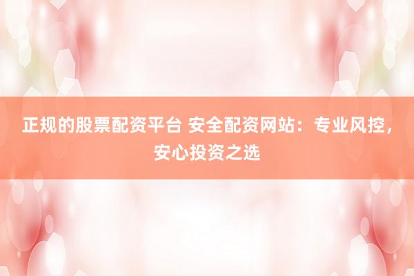 正规的股票配资平台 安全配资网站：专业风控，安心投资之选