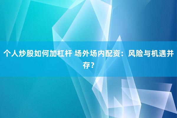 个人炒股如何加杠杆 场外场内配资：风险与机遇并存？