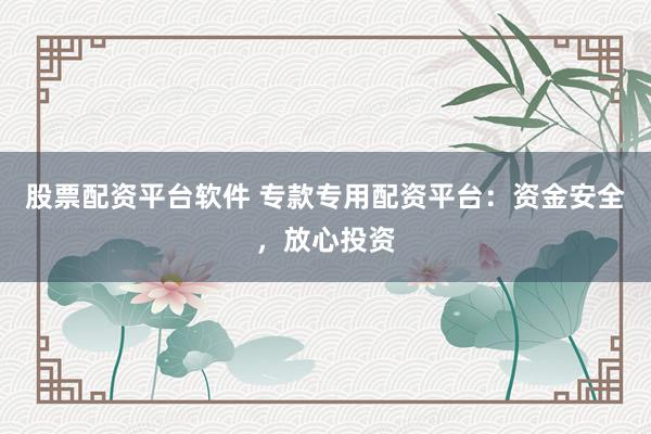 股票配资平台软件 专款专用配资平台:资金安全,放心投资