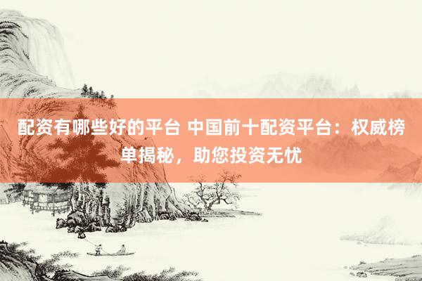 配资有哪些好的平台 中国前十配资平台：权威榜单揭秘，助您投资无忧