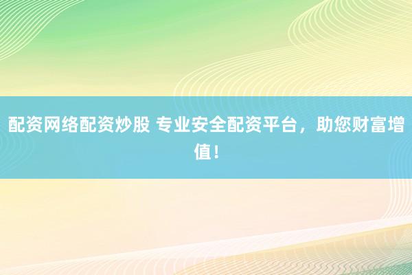 配资网络配资炒股 专业安全配资平台,助您财富增值!
