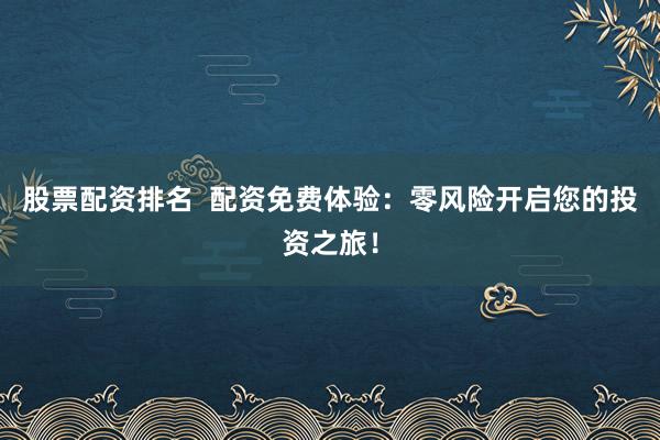 股票配资排名 配资免费体验:零风险开启您的投资之旅!