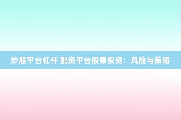 炒股平台杠杆 配资平台股票投资:风险与策略