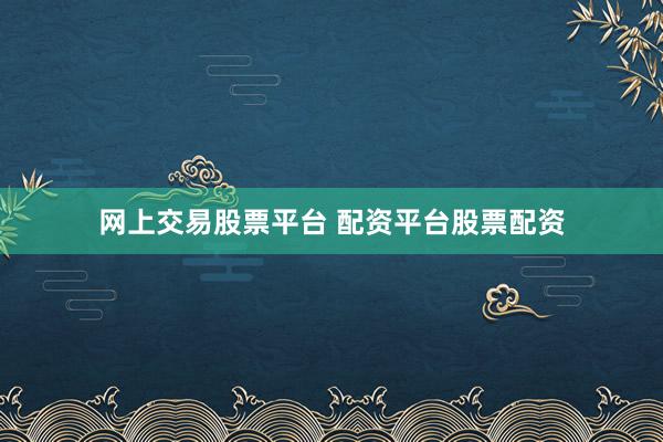 网上交易股票平台 配资平台股票配资