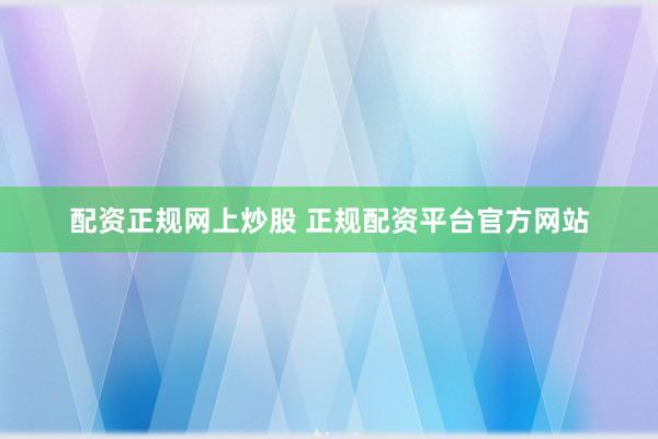 配资正规网上炒股 正规配资平台官方网站