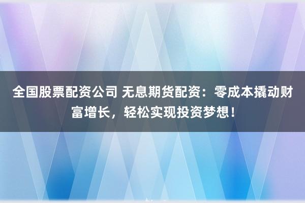 全国股票配资公司 无息期货配资:零成本撬动财富增长,轻松实现投资梦想!