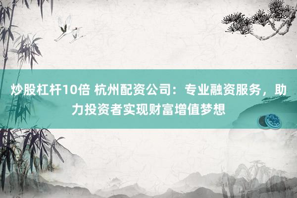 炒股杠杆10倍 杭州配资公司：专业融资服务，助力投资者实现财富增值梦想