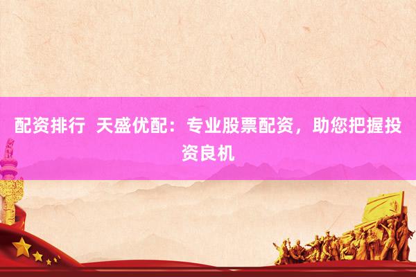 配资排行  天盛优配：专业股票配资，助您把握投资良机