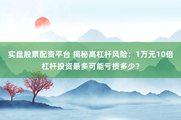 实盘股票配资平台 揭秘高杠杆风险:1万元10倍杠杆投资最多可能亏损多少?