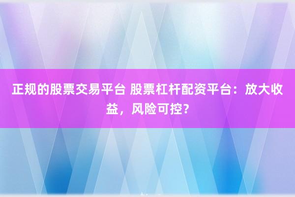 正规的股票交易平台 股票杠杆配资平台：放大收益，风险可控？