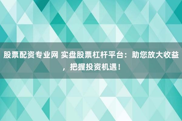 股票配资专业网 实盘股票杠杆平台：助您放大收益，把握投资机遇！