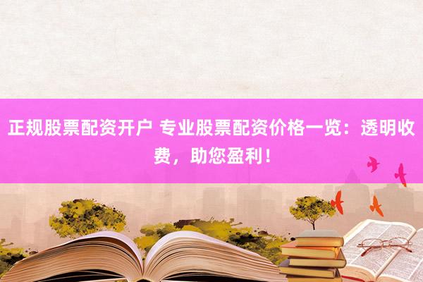正规股票配资开户 专业股票配资价格一览:透明收费,助您盈利!