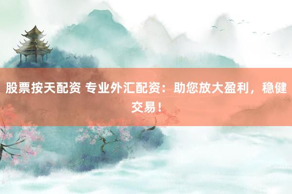 股票按天配资 专业外汇配资：助您放大盈利，稳健交易！