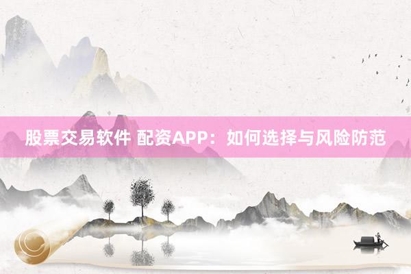 股票交易软件 配资APP：如何选择与风险防范