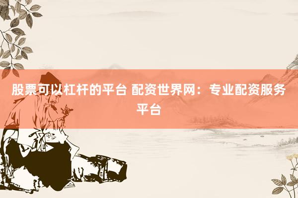 股票可以杠杆的平台 配资世界网：专业配资服务平台