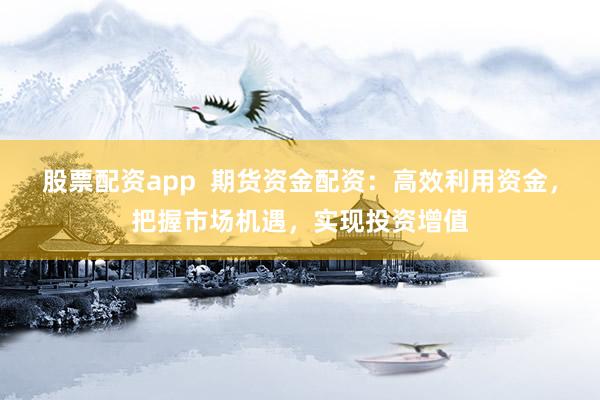 股票配资app  期货资金配资：高效利用资金，把握市场机遇，实现投资增值
