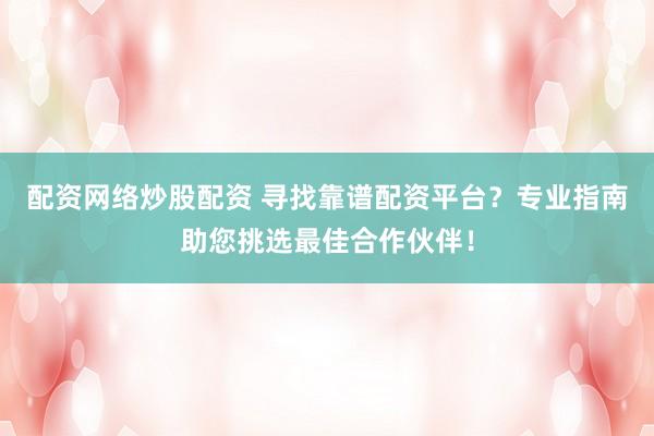 配资网络炒股配资 寻找靠谱配资平台？专业指南助您挑选最佳合作伙伴！