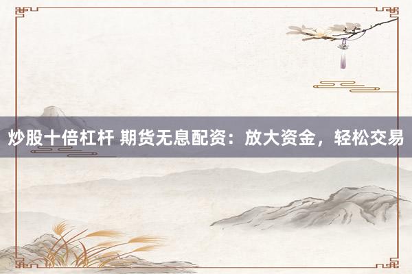 炒股十倍杠杆 期货无息配资：放大资金，轻松交易