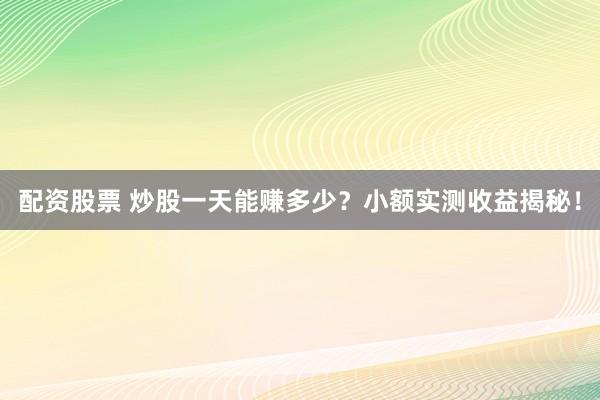 配资股票 炒股一天能赚多少？小额实测收益揭秘！