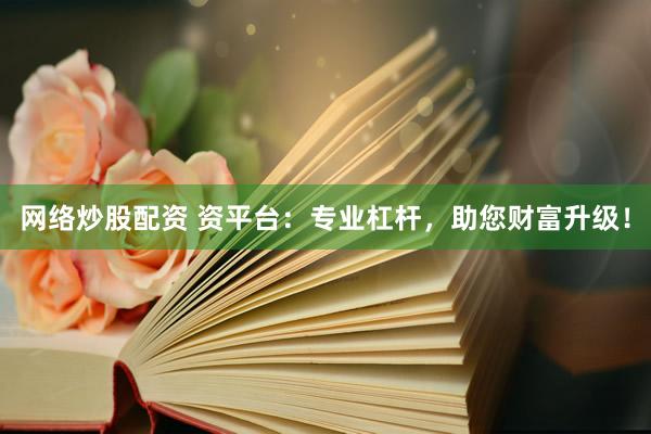 网络炒股配资 资平台：专业杠杆，助您财富升级！