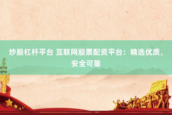 炒股杠杆平台 互联网股票配资平台：精选优质，安全可靠