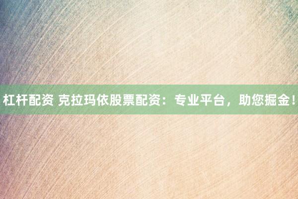 杠杆配资 克拉玛依股票配资：专业平台，助您掘金！