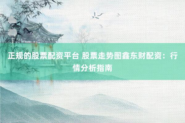 正规的股票配资平台 股票走势图鑫东财配资：行情分析指南