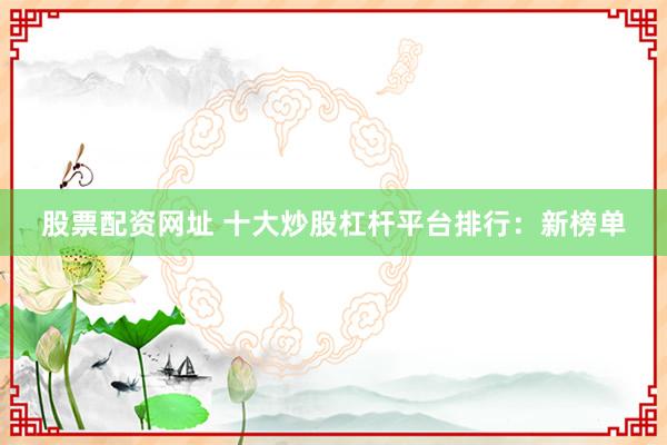股票配资网址 十大炒股杠杆平台排行：新榜单