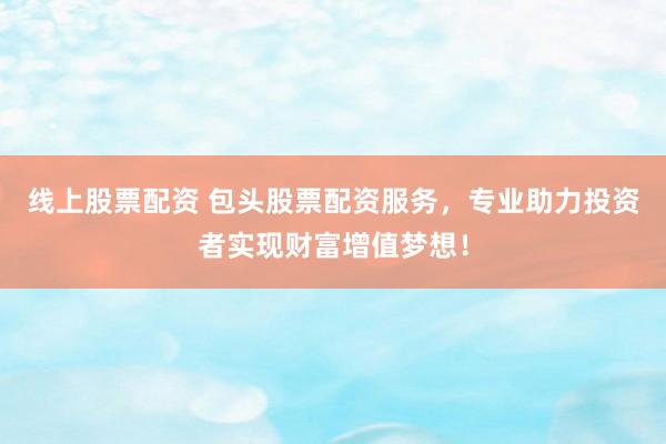 线上股票配资 包头股票配资服务，专业助力投资者实现财富增值梦想！