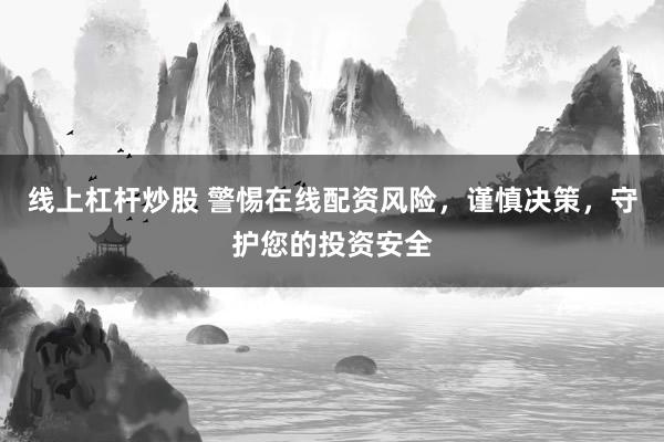 线上杠杆炒股 警惕在线配资风险，谨慎决策，守护您的投资安全