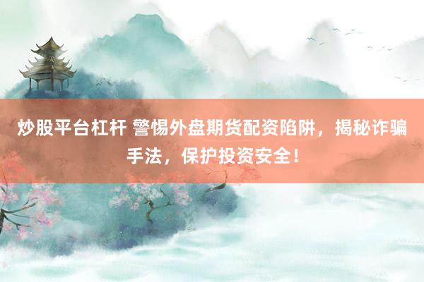 炒股平台杠杆 警惕外盘期货配资陷阱，揭秘诈骗手法，保护投资安全！