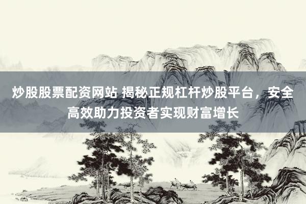 炒股股票配资网站 揭秘正规杠杆炒股平台，安全高效助力投资者实现财富增长
