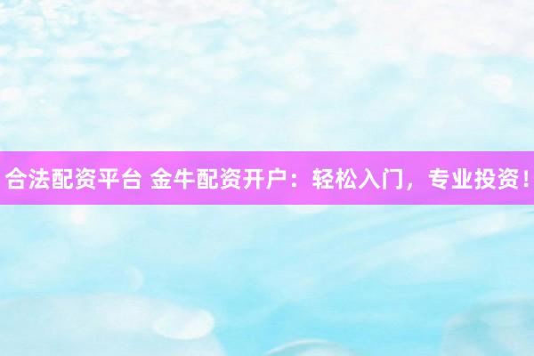 合法配资平台 金牛配资开户：轻松入门，专业投资！