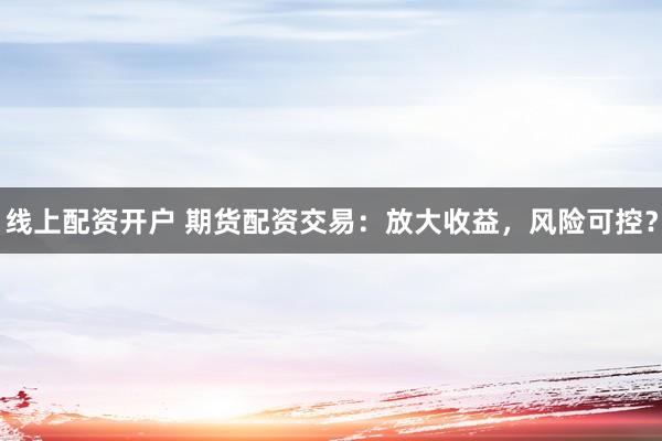 线上配资开户 期货配资交易：放大收益，风险可控？