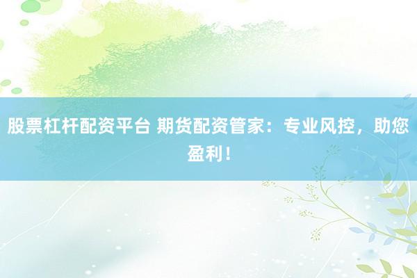 股票杠杆配资平台 期货配资管家：专业风控，助您盈利！