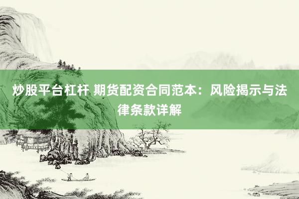 炒股平台杠杆 期货配资合同范本：风险揭示与法律条款详解