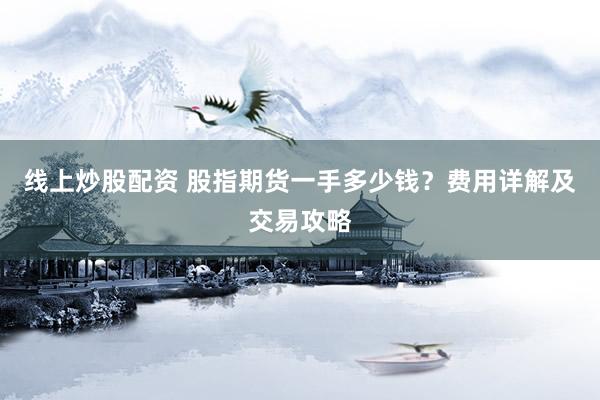 线上炒股配资 股指期货一手多少钱？费用详解及交易攻略