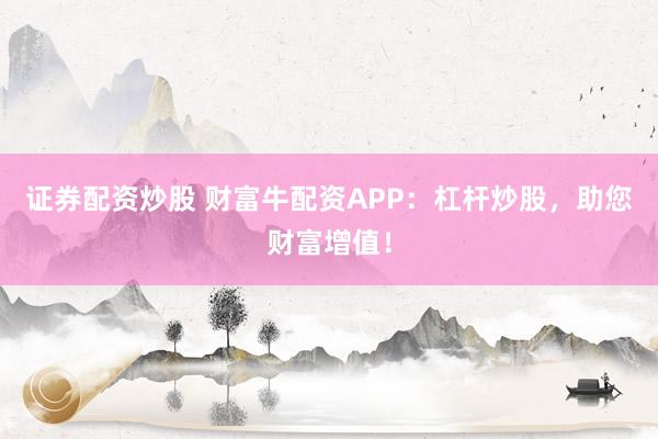 证券配资炒股 财富牛配资APP：杠杆炒股，助您财富增值！