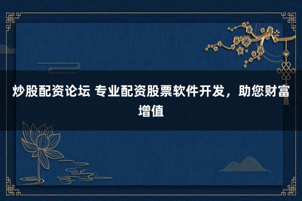 炒股配资论坛 专业配资股票软件开发，助您财富增值