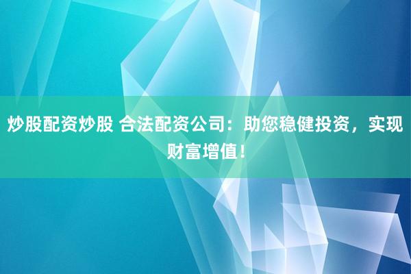 炒股配资炒股 合法配资公司：助您稳健投资，实现财富增值！