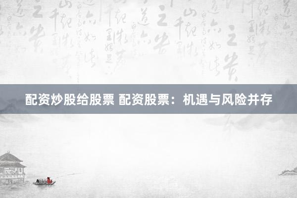配资炒股给股票 配资股票：机遇与风险并存