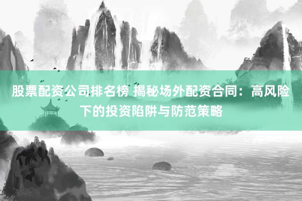 股票配资公司排名榜 揭秘场外配资合同：高风险下的投资陷阱与防范策略