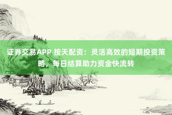证券交易APP 按天配资：灵活高效的短期投资策略，每日结算助力资金快流转