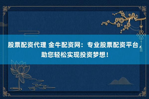 股票配资代理 金牛配资网：专业股票配资平台，助您轻松实现投资梦想！