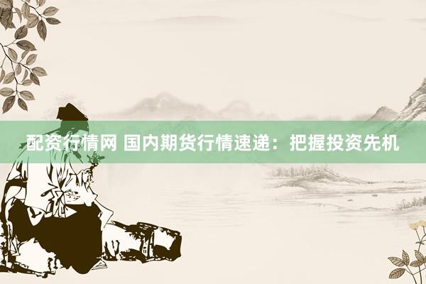配资行情网 国内期货行情速递：把握投资先机