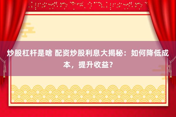 炒股杠杆是啥 配资炒股利息大揭秘：如何降低成本，提升收益？