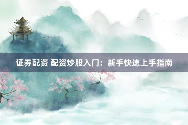 证券配资 配资炒股入门:新手快速上手指南