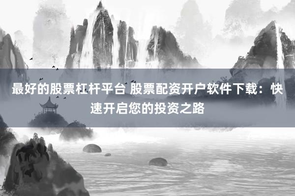 最好的股票杠杆平台 股票配资开户软件下载：快速开启您的投资之路