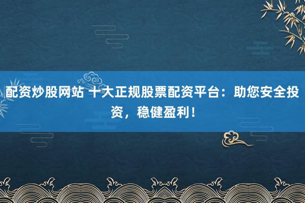 配资炒股网站 十大正规股票配资平台：助您安全投资，稳健盈利！