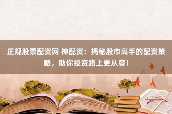 正规股票配资网 神配资：揭秘股市高手的配资策略，助你投资路上更从容！